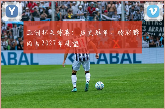 亚洲杯足球赛：历史冠军、精彩瞬间与2027年展望