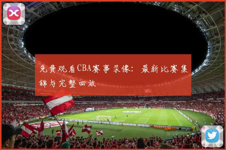免费观看CBA赛事录像：最新比赛集锦与完整回放