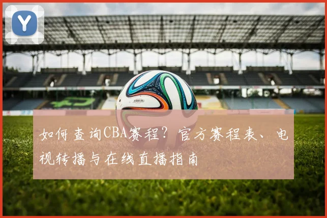 如何查询CBA赛程？官方赛程表、电视转播与在线直播指南