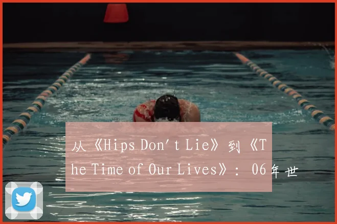 从《Hips Don't Lie》到《The Time of Our Lives》：06年世界杯音乐