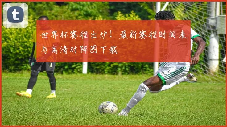 世界杯赛程出炉！最新赛程时间表与高清对阵图下载