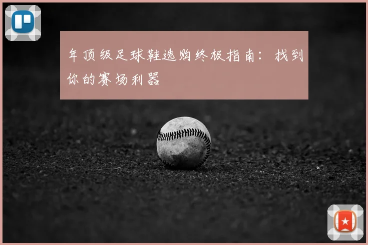 年顶级足球鞋选购终极指南：找到你的赛场利器