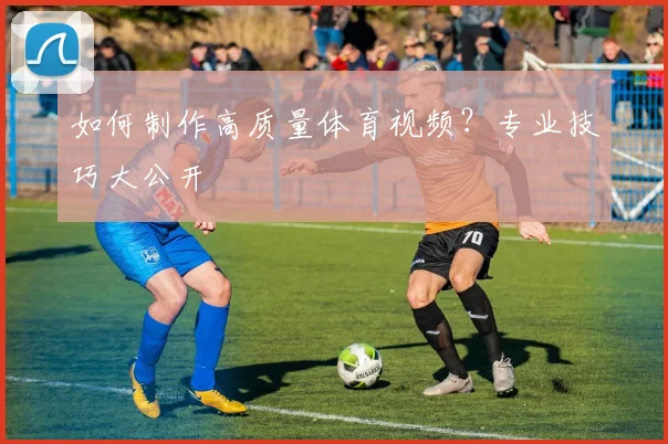 如何制作高质量体育视频？专业技巧大公开