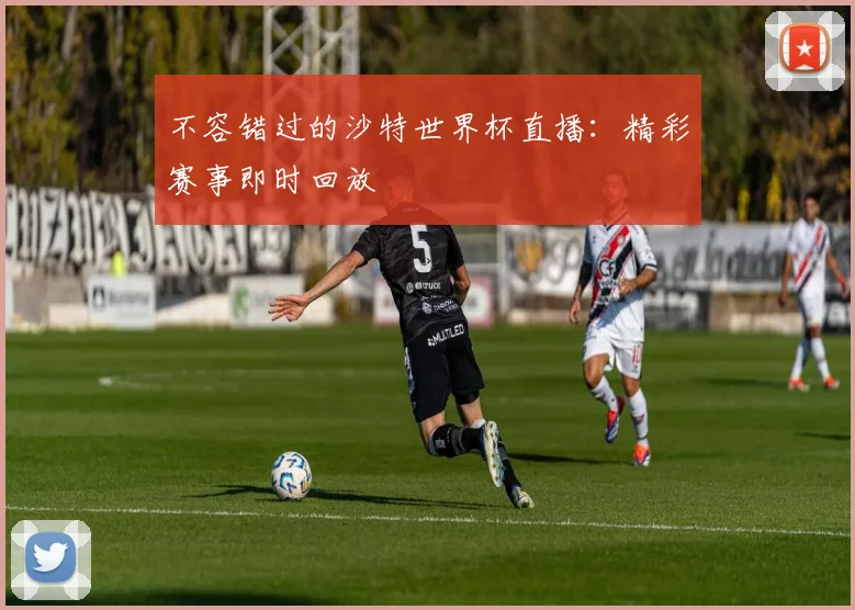 不容错过的沙特世界杯直播：精彩赛事即时回放