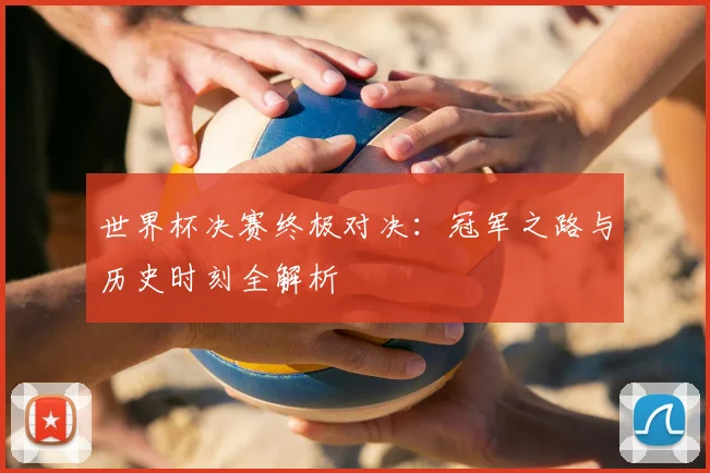 世界杯决赛终极对决：冠军之路与历史时刻全解析