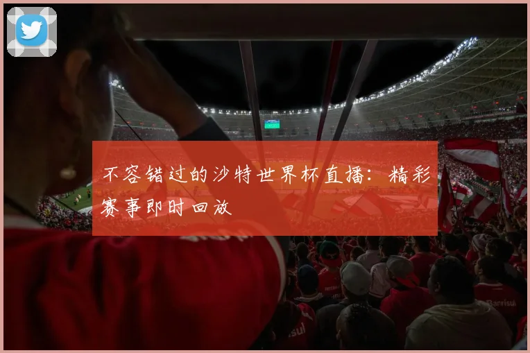 不容错过的沙特世界杯直播：精彩赛事即时回放
