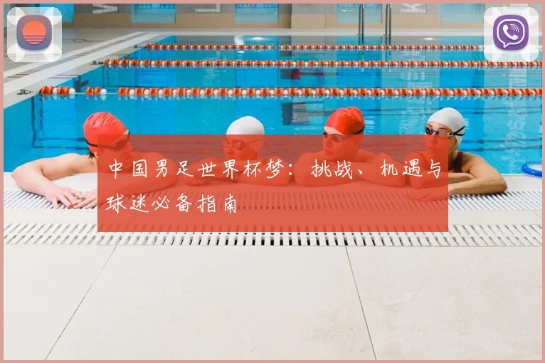 中国男足世界杯梦:挑战、机遇与球迷必备指南