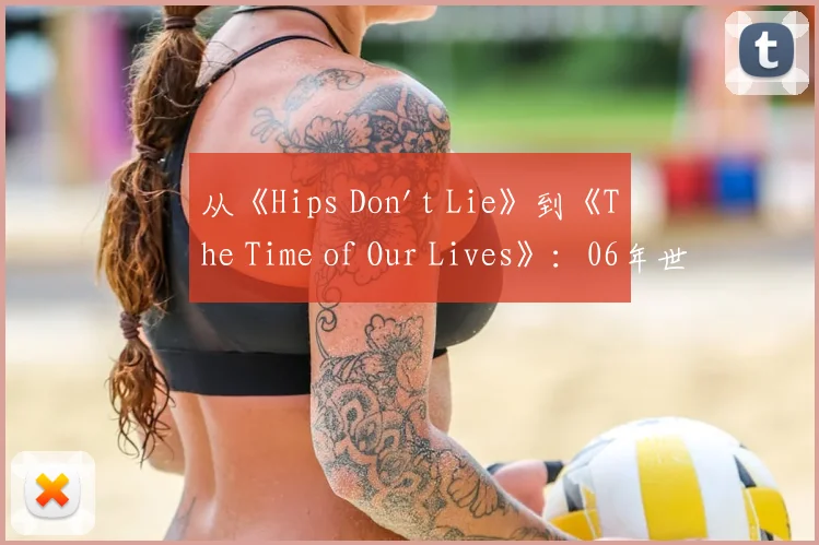 从《Hips Don't Lie》到《The Time of Our Lives》：06年世界杯音乐