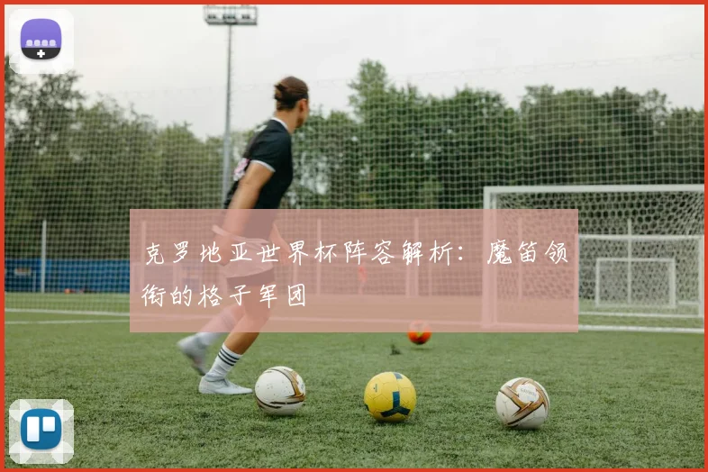 克罗地亚世界杯阵容解析：魔笛领衔的格子军团