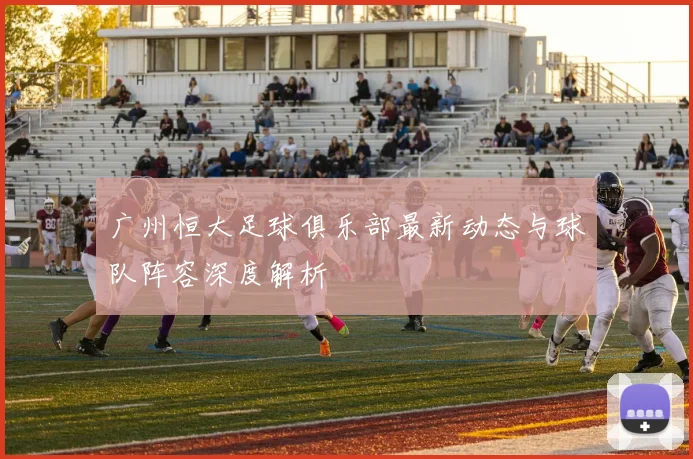 广州恒大足球俱乐部最新动态与球队阵容深度解析