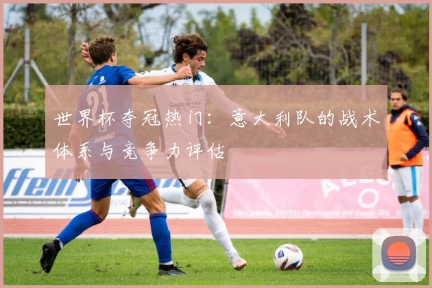 世界杯夺冠热门：意大利队的战术体系与竞争力评估