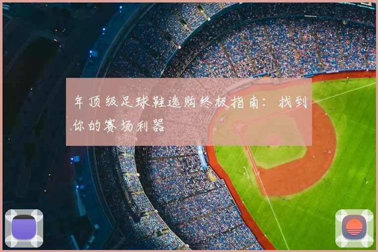 年顶级足球鞋选购终极指南：找到你的赛场利器