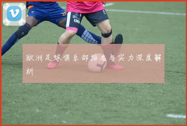 欧洲足球俱乐部排名与实力深度解析