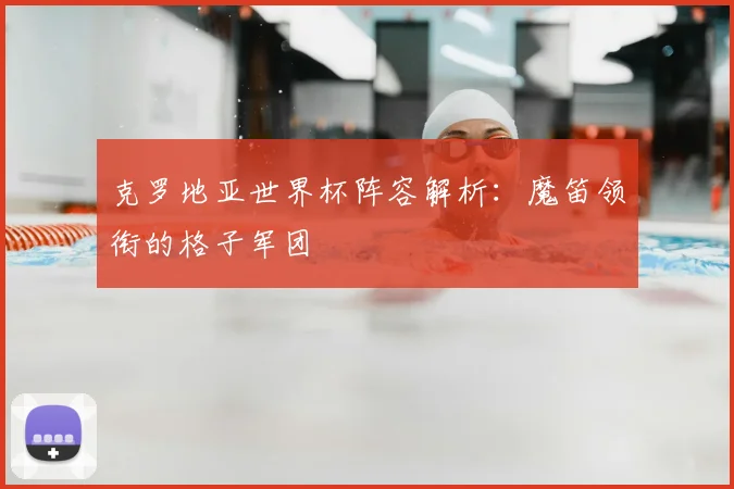 克罗地亚世界杯阵容解析：魔笛领衔的格子军团