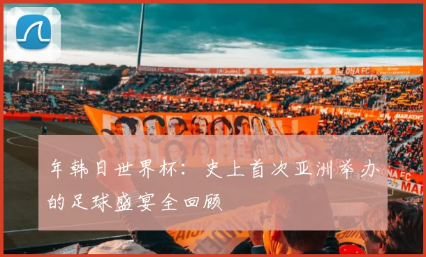 年韩日世界杯：史上首次亚洲举办的足球盛宴全回顾