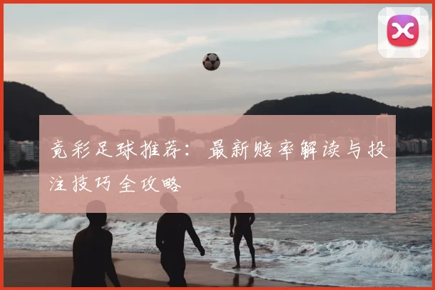 竟彩足球推荐：最新赔率解读与投注技巧全攻略